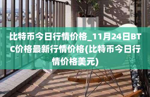 比特币今日行情价格_11月24日BTC价格最新行情价格(比特币今日行情价格美元)