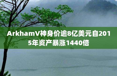 ArkhamV神身价逾8亿美元自2015年资产暴涨1440倍