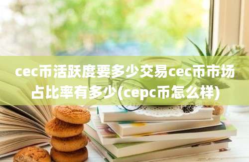 cec币活跃度要多少交易cec币市场占比率有多少(cepc币怎么样)