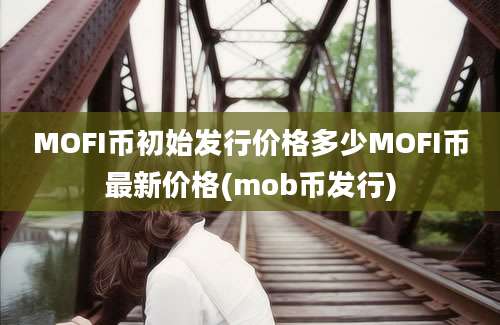 MOFI币初始发行价格多少MOFI币最新价格(mob币发行)