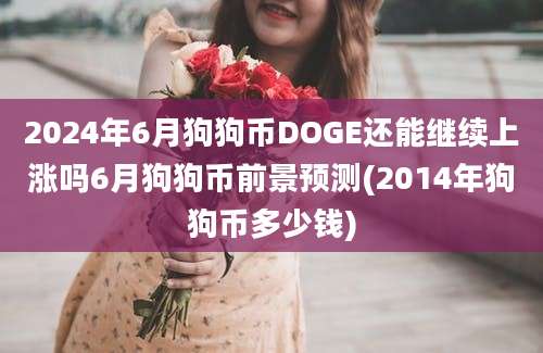 2024年6月狗狗币DOGE还能继续上涨吗6月狗狗币前景预测(2014年狗狗币多少钱)