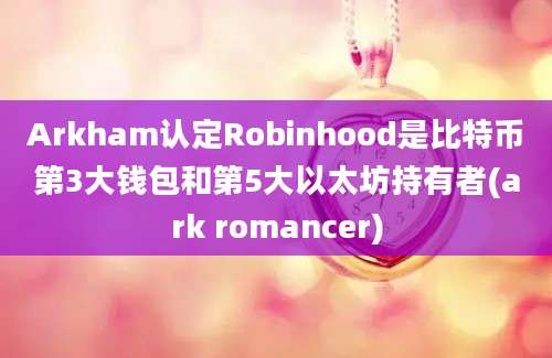 Arkham认定Robinhood是比特币第3大钱包和第5大以太坊持有者(ark romancer)