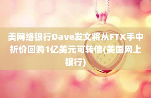 美网络银行Dave发文将从FTX手中折价回购1亿美元可转债(美国网上银行)