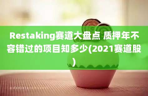 Restaking赛道大盘点 质押年不容错过的项目知多少(2021赛道股)