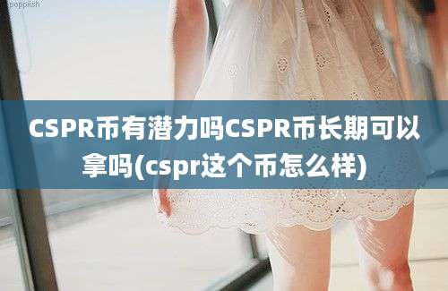 CSPR币有潜力吗CSPR币长期可以拿吗(cspr这个币怎么样)