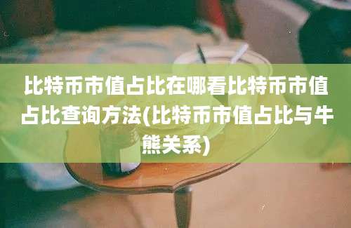 比特币市值占比在哪看比特币市值占比查询方法(比特币市值占比与牛熊关系)