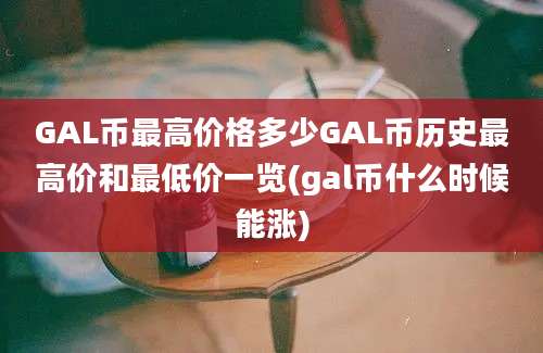 GAL币最高价格多少GAL币历史最高价和最低价一览(gal币什么时候能涨)