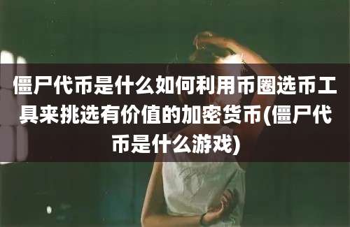 僵尸代币是什么如何利用币圈选币工具来挑选有价值的加密货币(僵尸代币是什么游戏)