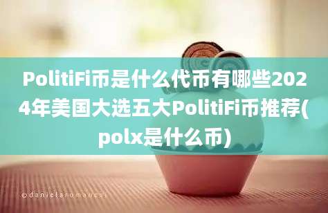 PolitiFi币是什么代币有哪些2024年美国大选五大PolitiFi币推荐(polx是什么币)