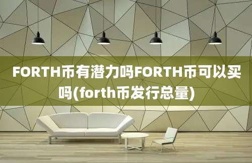 FORTH币有潜力吗FORTH币可以买吗(forth币发行总量)