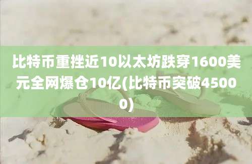 比特币重挫近10以太坊跌穿1600美元全网爆仓10亿(比特币突破45000)