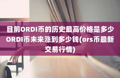 目前ORDI币的历史最高价格是多少ORDI币未来涨到多少钱(ors币最新交易行情)