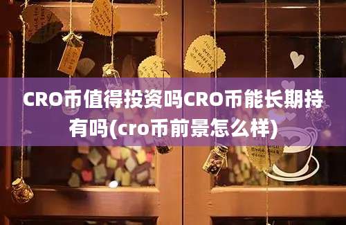 CRO币值得投资吗CRO币能长期持有吗(cro币前景怎么样)