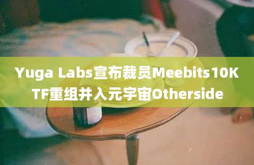 Yuga Labs宣布裁员Meebits10KTF重组并入元宇宙Otherside