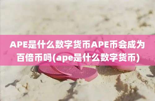 APE是什么数字货币APE币会成为百倍币吗(ape是什么数字货币)