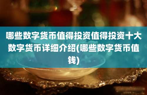 哪些数字货币值得投资值得投资十大数字货币详细介绍(哪些数字货币值钱)