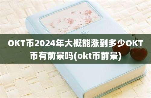 OKT币2024年大概能涨到多少OKT币有前景吗(okt币前景)