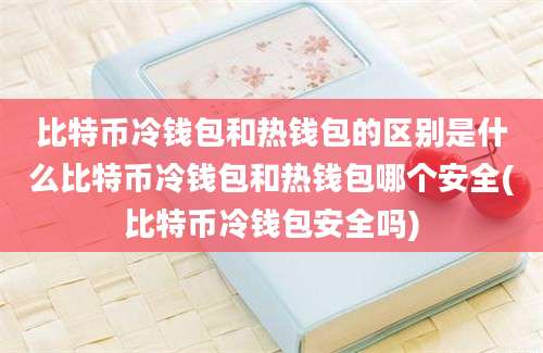 比特币冷钱包和热钱包的区别是什么比特币冷钱包和热钱包哪个安全(比特币冷钱包安全吗)