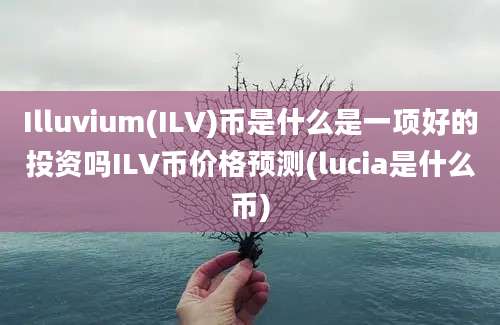 Illuvium(ILV)币是什么是一项好的投资吗ILV币价格预测(lucia是什么币)