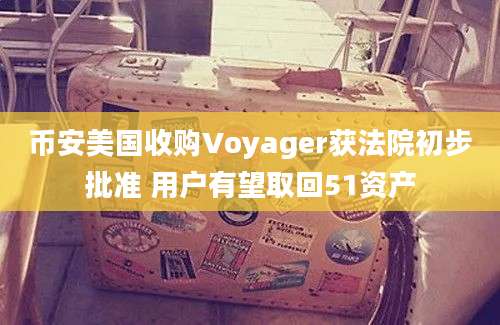 币安美国收购Voyager获法院初步批准 用户有望取回51资产