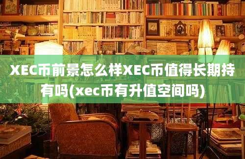 XEC币前景怎么样XEC币值得长期持有吗(xec币有升值空间吗)