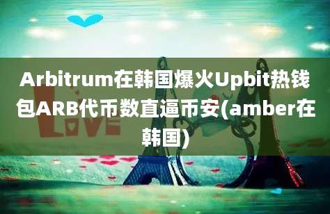 Arbitrum在韩国爆火Upbit热钱包ARB代币数直逼币安(amber在韩国)