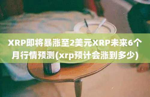 XRP即将暴涨至2美元XRP未来6个月行情预测(xrp预计会涨到多少)