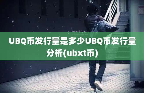 UBQ币发行量是多少UBQ币发行量分析(ubxt币)