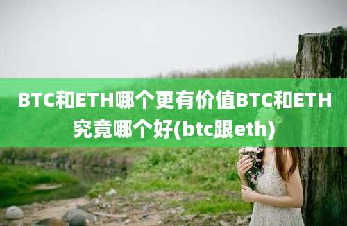 BTC和ETH哪个更有价值BTC和ETH究竟哪个好(btc跟eth)