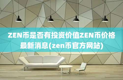 ZEN币是否有投资价值ZEN币价格最新消息(zen币官方网站)