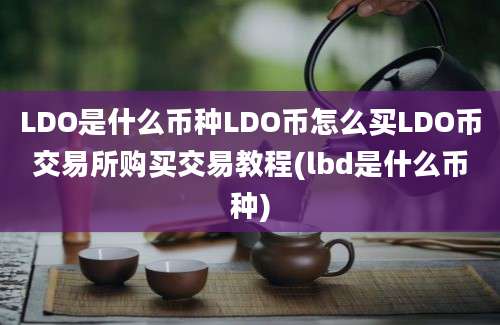 LDO是什么币种LDO币怎么买LDO币交易所购买交易教程(lbd是什么币种)