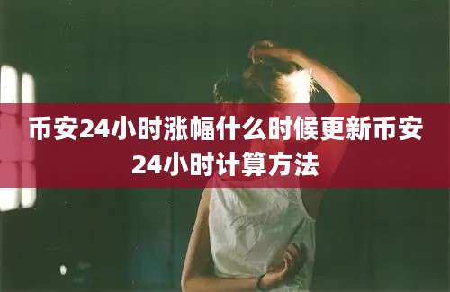 币安24小时涨幅什么时候更新币安24小时计算方法