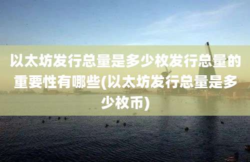 以太坊发行总量是多少枚发行总量的重要性有哪些(以太坊发行总量是多少枚币)