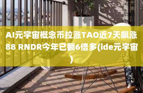 AI元宇宙概念币拉涨TAO近7天飙涨88 RNDR今年已翻6倍多(ide元宇宙)