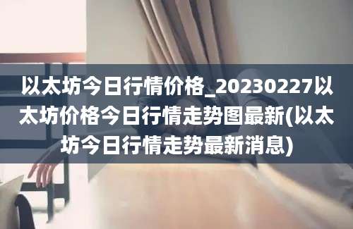 以太坊今日行情价格_20230227以太坊价格今日行情走势图最新(以太坊今日行情走势最新消息)