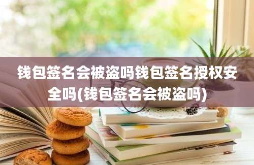 钱包签名会被盗吗钱包签名授权安全吗(钱包签名会被盗吗)