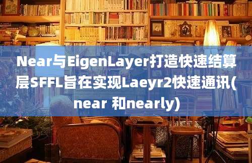 Near与EigenLayer打造快速结算层SFFL旨在实现Laeyr2快速通讯(near 和nearly)