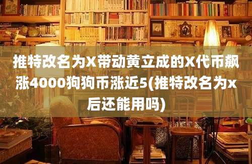 推特改名为X带动黄立成的X代币飙涨4000狗狗币涨近5(推特改名为x后还能用吗)