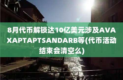 8月代币解锁达10亿美元涉及AVAXAPTAPTSANDARB等(代币活动结束会清空么)