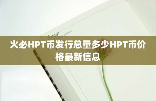 火必HPT币发行总量多少HPT币价格最新信息