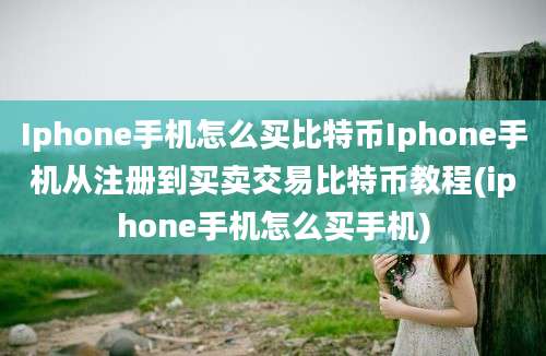 Iphone手机怎么买比特币Iphone手机从注册到买卖交易比特币教程(iphone手机怎么买手机)