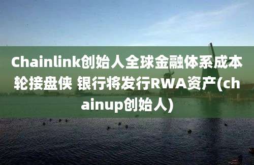 Chainlink创始人全球金融体系成本轮接盘侠 银行将发行RWA资产(chainup创始人)