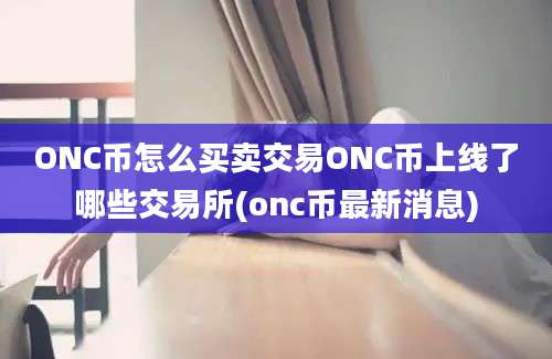 ONC币怎么买卖交易ONC币上线了哪些交易所(onc币最新消息)