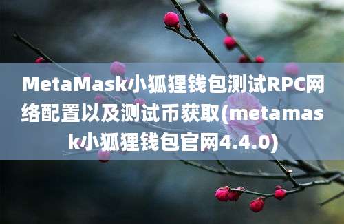 MetaMask小狐狸钱包测试RPC网络配置以及测试币获取(metamask小狐狸钱包官网4.4.0)