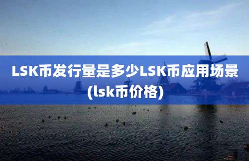 LSK币发行量是多少LSK币应用场景(lsk币价格)