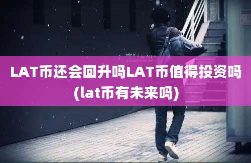 LAT币还会回升吗LAT币值得投资吗(lat币有未来吗)