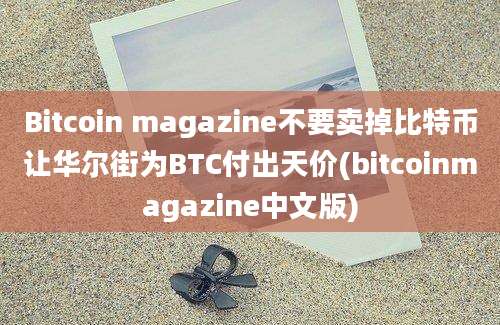 Bitcoin magazine不要卖掉比特币让华尔街为BTC付出天价(bitcoinmagazine中文版)