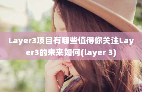 Layer3项目有哪些值得你关注Layer3的未来如何(layer 3)