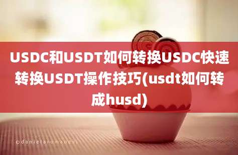 USDC和USDT如何转换USDC快速转换USDT操作技巧(usdt如何转成husd)