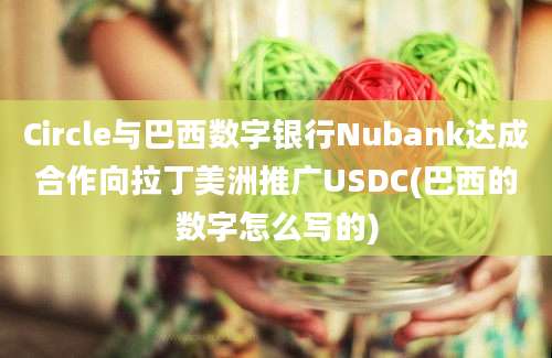 Circle与巴西数字银行Nubank达成合作向拉丁美洲推广USDC(巴西的数字怎么写的)